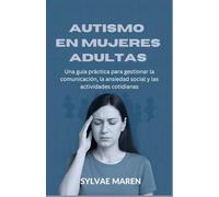 Autismo en mujeres adultas: Una guía práctica para gestionar la comunicación, la ansiedad social y las actividades cotidianas