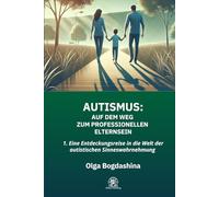AUTISMUS: Auf dem Weg zum Professionellen Elternsein: 1. Eine Entdeckungsreise in die Welt der autistischen Sinneswahrnehmung