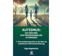 AUTISMUS: Auf dem Weg zum Professionellen Elternsein: 1. Eine Entdeckungsreise in die Welt der autistischen Sinneswahrnehmung