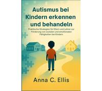 Autismus bei Kindern erkennen und behandeln: Praktische Strategien für Eltern und Lehrer zur Förderung von sozialen und emotionalen Fähigkeiten bei Kindern