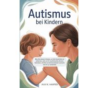 Autismus bei Kindern: Was Sie wissen müssen, um die Anzeichen zu erkennen, sich um Ihr autistisches Kind zu kümmern, mit ihm zu kommunizieren und sich mit ihm zu verbinden