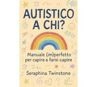 Autistico a chi: Manuale (im)perfetto per capire e farsi capire