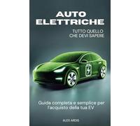 AUTO ELETTRICHE: TUTTO QUELLO CHE DEVI SAPERE: Guida completa e semplice per l’acquisto della tua EV