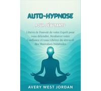 Auto-Hypnose pour Débutants: Libérez le Pouvoir de votre Esprit pour vous détendre, Renforcer votre Confiance et vous Libérer du stress et des Mauvaises Habitudes