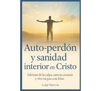 Auto perdón, Sanidad interior en Cristo: Libérate de la culpa, sana tu corazón y vive en paz con Dios