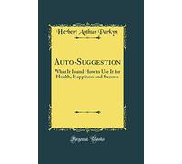 Auto-Suggestion: What It Is and How to Use It for Health, Happiness and Success (Classic Reprint)