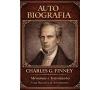 AUTOBIOGRAFIA DE CHARLES G FINNEY: Memórias e Testemunhos, Uma Narrativa de Avivamentos