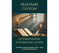 Autobiographie von Madame Guyon: Der Weg der inneren Hingabe an Gott - Leben und geistliche Erfahrung