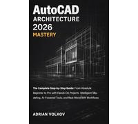 AutoCAD Architecture 2026 Mastery: The Complete Step-by-Step Guide: From Absolute Beginner to Pro with Hands-On Projects, Intelligent Modeling, AI-Powered Tools, and Real-World BIM Workflows