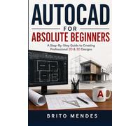 AUTOCAD FOR ABSOLUTE BEGINNERS: A Step-By-Step Guide To Creating Professional 2D & 3D Designs.