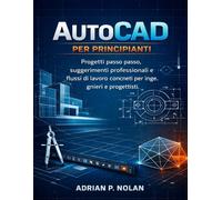 AutoCAD PER PRINCIPIANTI: Progetti passo passo, suggerimenti professionali e flussi di lavoro concreti per ingegneri e progettisti