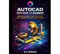 AUTOCAD USER GUIDE FOR BEGINNERS: A STEP BY STEP GUIDE TO UNDERSTANDING BASIC TOOLS, COMMANDS AND ESSENTIAL DRAWING TECHNIQUES