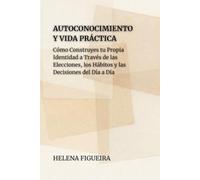Autoconocimiento Y Vida Práctica: Cómo Construyes tu Propia Identidad a Través de las Elecciones, los Hábitos y las Decisiones del Día a Día