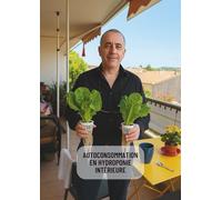 Autoconsommation en Hydroponie Intérieure - Guide Complet pour une Culture Autonome à l’Année: Produisez vos légumes toute l’année chez vous, sans terre, en toute autonomie