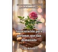 Autocuración para personas que dan demasiado: Cómo romper con el hábito sin perder tu buen corazón