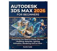 AUTODESK 3DS MAX 2026 FOR BEGINNERS: Everything You Need to Master 3ds Max - Modeling, Materials, Lighting, Animation, Rendering And Lot More