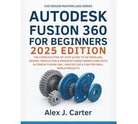 Autodesk Fusion 360 For Beginners 2025 Edition: The Complete Step-by-Step Guide to 3D Modeling, Design, Simulation & Manufacturing Workflows with ... - Master CAD & CAM for Real-World Projects