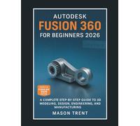 Autodesk Fusion 360 for Beginners 2026: A Complete Step-by-Step Guide to 3D Modeling, Design, Engineering, and Manufacturing