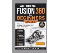 Autodesk Fusion 360 for Beginners 2026: A Step-by-Step Starter Guide to 3D Design, CAD Modeling, and Digital Manufacturing with Hands-On Projects