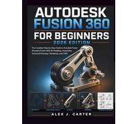 Autodesk Fusion 360 for Beginners 2026 Edition: The Complete Step-by-Step Guide to Autodesk Fusion (Formerly Fusion 360) 3D Modeling, Assemblies, Technical Drawings, Rendering, and CAM