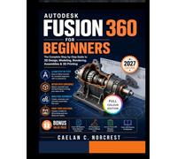 AUTODESK FUSION 360 FOR BEGINNERS 2027: The Complete Step-by-Step Guide to 3D Design, Modeling, Rendering, Assemblies & 3D Printing