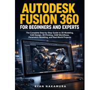 Autodesk Fusion 360 for Beginners and Experts: The Complete Step-by-Step Guide to 3D Modeling, CAD Design, 3D Printing, CAM Workflows, Parametric Modeling, and Real-World Projects