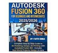 AUTODESK FUSION 360 FOR BEGINNERS AND INTERMEDIATES 2025/2026: Complete Step-by-Step Guide to 3D Modeling, Design, 3D Printing with Autodesk Fusion 360 - Includes Real-World Projects, Design, & more