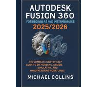 Autodesk Fusion 360 for Beginners and Intermediates 2025/2026: The Complete Step-by-Step Guide to 3D Modeling, Design, Simulation, and Manufacturing Workflows