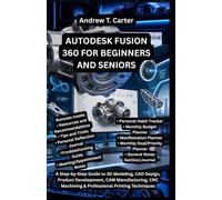 AUTODESK FUSION 360 FOR BEGINNERS AND SENIORS: A Step-by-Step Guide to 3D Modeling, CAD Design, Product Development, CAM Manufacturing, CNC Machining & Professional Printing Techniques