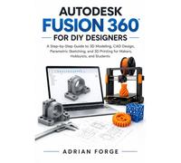 Autodesk Fusion 360 for DIY Designers: A Step by Step Guide to 3D Modeling, CAD Design, Parametric Sketching, and 3D Printing for Makers, Hobbyists, and Students