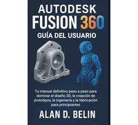 Autodesk Fusion 360 Guía Del Usuario: Tu manual definitivo paso a paso para dominar el diseño 3D, la creación de prototipos, la ingeniería y la fabricación para principiantes