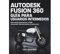 Autodesk Fusion 360 Guía Para Usuarios Intermedios: Del control paramétrico a CAM, simulación, documentación y mucho más