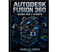 AUTODESK FUSION 360 GUIDA PER L'UTENTE: Un manuale completo passo passo pe...
