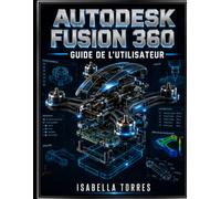 AUTODESK FUSION 360 GUIDE DE L'UTILISATEUR: Un manuel complet, étape par étape, destiné aux débutants comme aux professionnels, pour maîtriser la ... l'IAO et la conception de circuits imprimés.