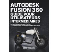 Autodesk Fusion 360 Guide Pour Utilisateurs Intermédiaires: Du contrôle paramétrique à la FAO, à la simulation, à la documentation et bien plus encore