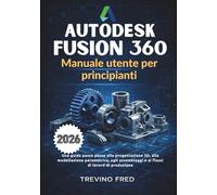 AUTODESK FUSION 360- MANUALE UTENTE PER PRINCIPIANTI: UNA GUIDA PASSO PASSO ALLA PROGETTAZIONE 3D, ALLA MODELLAZIONE PARAMETRICA, AGLI ASSEMBLAGGI E AI FLUSSI DI LAVORO DI PRODUZIONE
