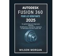 Autodesk Fusion 360 pour les débutants 2025: Un guide étape par étape pour maîtriser la modélisation, la conception, l'ingénierie et la fabrication 3D avec Fusion 360