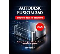 Autodesk Fusion 360 Simplifié pour les débutants: Guide pratique de modélisation 3D et de conception de produits