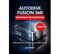 Autodesk Fusion 360 Simplified for Beginners: A Practical Guide to 3D Modeling and Product Design
