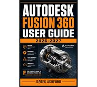 AUTODESK FUSION 360 USER GUIDE 2026-2027: A COMPREHENSIVE Step-by-Step PROCESS for NOVICE and Professionals