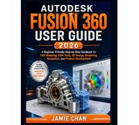AUTODESK FUSION 360 USER GUIDE 2026: A Beginner-Friendly Step-by-Step Handbook for CAD Modeling, CAM Tools, 3D Design, Rendering, Simulation, and Product Development