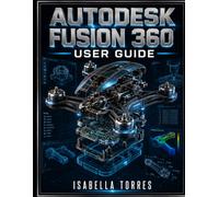 AUTODESK FUSION 360 USER GUIDE: A Comprehensive Step-by-Step Manual for Beginners and Pros to Master 3D Modeling, CAD, CAM, CAE, and PCB Design