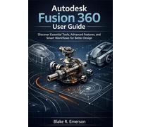 Autodesk Fusion 360 User Guide: Discover Essential Tools, Advanced Features, and Smart Workflows for Better Design