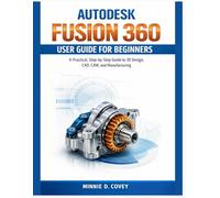 AUTODESK FUSION 360 USER GUIDE FOR BEGINNERS: A Practical, Step-by-Step Guide to 3D Design, CAD, CAM, and Manufacturing