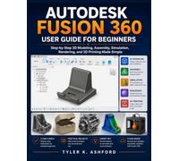AUTODESK FUSION 360 USER GUIDE FOR BEGINNERS: Step-by-Step 3D Modeling, Assembly, Simulation, Rendering, and 3D Printing Made Simple