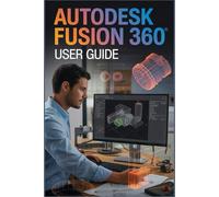 AUTODESK FUSION 360 USER GUIDE: Master Every Workflow: From First Sketch to Professional Manufacture in the Cloud