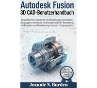 Autodesk Fusion 3D CAD-Benutzerhandbuch: Ein praktischer Leitfaden für 3D-Modellierung, Konstruktion, Baugruppen,technische Zeichnungen und CNC mit Projekten vom Modellierungs bis zum Fertigungsablauf