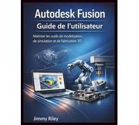 Autodesk Fusion Guide de l'utilisateur: Maîtriser les outils de modélisation, de simulation et de fabrication 3D
