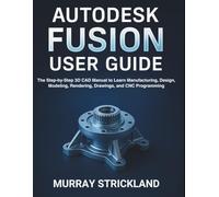 Autodesk Fusion User Guide: The Step-by-Step 3D CAD Manual to Learn Manufacturing, Design, Modeling, Rendering, Drawings, and CNC Programming