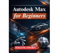 Autodesk Max for Beginners: Master 3D Modeling, Animation, and Rendering